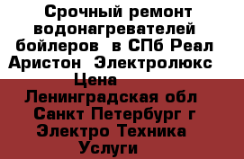 Срочный ремонт водонагревателей (бойлеров) в СПб Реал, Аристон, Электролюкс, › Цена ­ 100 - Ленинградская обл., Санкт-Петербург г. Электро-Техника » Услуги   